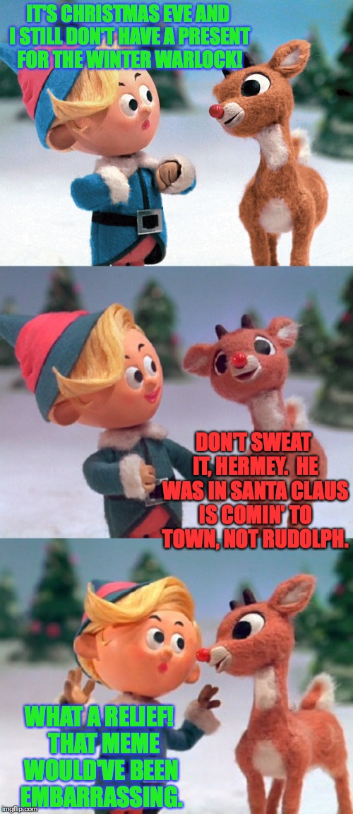 When it's the eleventh hour, literally, and the pressure's on! | IT'S CHRISTMAS EVE AND I STILL DON'T HAVE A PRESENT FOR THE WINTER WARLOCK! DON'T SWEAT IT, HERMEY.  HE WAS IN SANTA CLAUS IS COMIN' TO TOWN, NOT RUDOLPH. WHAT A RELIEF!  THAT MEME WOULD'VE BEEN EMBARRASSING. | image tagged in rudolph and hermie,memes,winter warlock,pressure | made w/ Imgflip meme maker