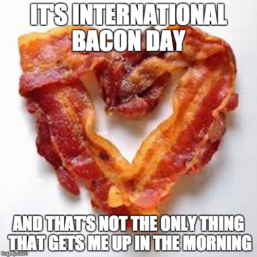 bacon | IT'S INTERNATIONAL BACON DAY; AND THAT'S NOT THE ONLY THING THAT GETS ME UP IN THE MORNING | image tagged in bacon | made w/ Imgflip meme maker