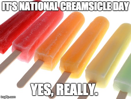 Popsicles | IT'S NATIONAL CREAMSICLE DAY; YES, REALLY. | image tagged in popsicles | made w/ Imgflip meme maker