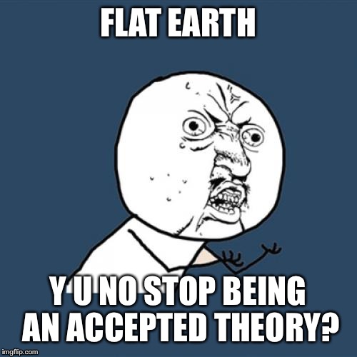 Y U No Meme | FLAT EARTH; Y U NO STOP BEING AN ACCEPTED THEORY? | image tagged in memes,y u no | made w/ Imgflip meme maker