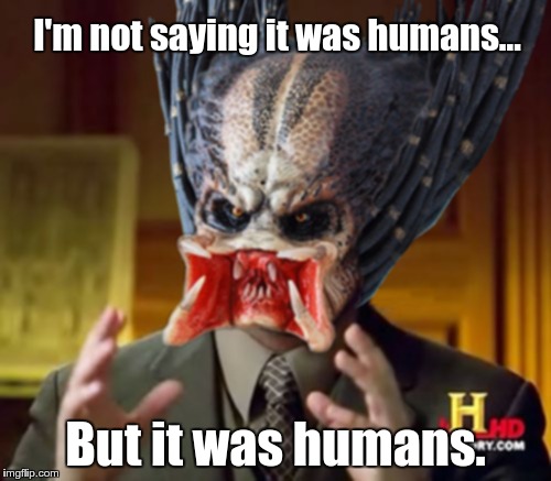 Predator-Alien-Guy | I'm not saying it was humans... But it was humans. | image tagged in predator-alien-guy | made w/ Imgflip meme maker