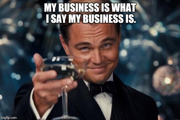 Leonardo Dicaprio Cheers Meme | MY BUSINESS IS WHAT I SAY MY BUSINESS IS. | image tagged in memes,leonardo dicaprio cheers | made w/ Imgflip meme maker