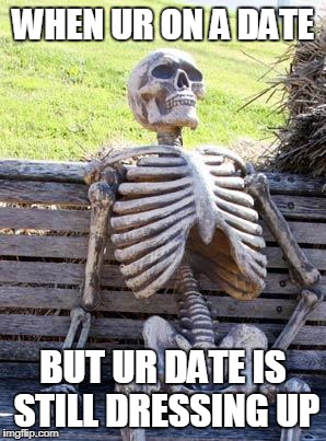 Waiting Skeleton Meme | WHEN UR ON A DATE; BUT UR DATE IS STILL DRESSING UP | image tagged in memes,waiting skeleton | made w/ Imgflip meme maker