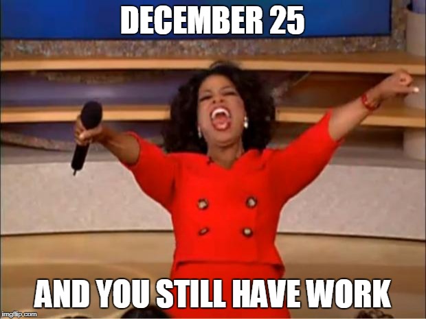 Oprah You Get A | DECEMBER 25; AND YOU STILL HAVE WORK | image tagged in memes,oprah you get a | made w/ Imgflip meme maker