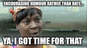 I got time for that | ENCOURAGING HUMOUR RATHER THAN HATE... YA, I GOT TIME FOR THAT | image tagged in i got time for that | made w/ Imgflip meme maker