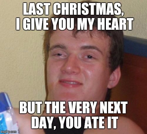 10 Guy Meme | LAST CHRISTMAS, I GIVE YOU MY HEART; BUT THE VERY NEXT DAY, YOU ATE IT | image tagged in memes,10 guy | made w/ Imgflip meme maker