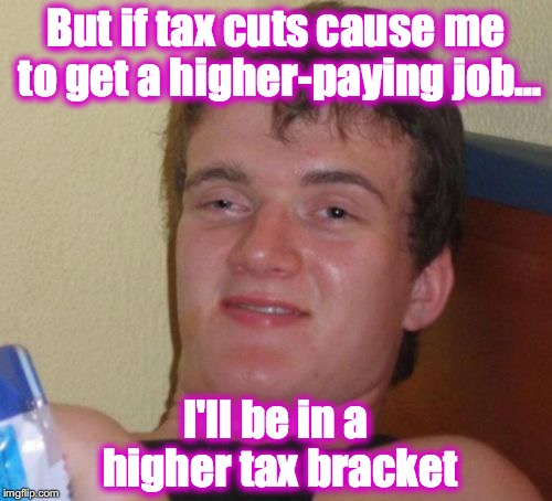 10 Guy Meme | But if tax cuts cause me to get a higher-paying job... I'll be in a higher tax bracket | image tagged in memes,10 guy | made w/ Imgflip meme maker