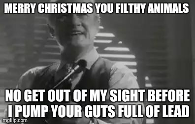 Home Alone Merry Christmas | MERRY CHRISTMAS YOU FILTHY ANIMALS; NO GET OUT OF MY SIGHT BEFORE I PUMP YOUR GUTS FULL OF LEAD | image tagged in home alone merry christmas | made w/ Imgflip meme maker