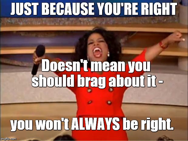 Oprah You Get A Meme | JUST BECAUSE YOU'RE RIGHT; Doesn't mean you should brag about it -; you won't ALWAYS be right. | image tagged in memes,oprah you get a | made w/ Imgflip meme maker