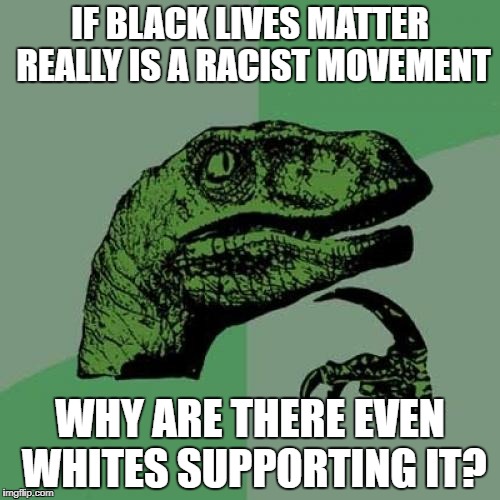Philosoraptor | IF BLACK LIVES MATTER REALLY IS A RACIST MOVEMENT; WHY ARE THERE EVEN WHITES SUPPORTING IT? | image tagged in memes,philosoraptor,black lives matter,blm,racist,racism | made w/ Imgflip meme maker