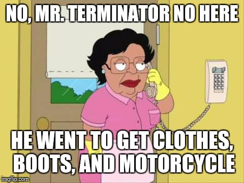 Somebody might remember the bar scene from T2 | NO, MR. TERMINATOR NO HERE; HE WENT TO GET CLOTHES, BOOTS, AND MOTORCYCLE | image tagged in memes,consuela | made w/ Imgflip meme maker