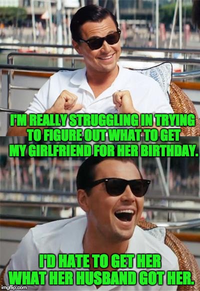 Leonardo DiCaprio Wall Street | I'M REALLY STRUGGLING IN TRYING TO FIGURE OUT WHAT TO GET MY GIRLFRIEND FOR HER BIRTHDAY. I'D HATE TO GET HER WHAT HER HUSBAND GOT HER. | image tagged in leonardo dicaprio wall street | made w/ Imgflip meme maker