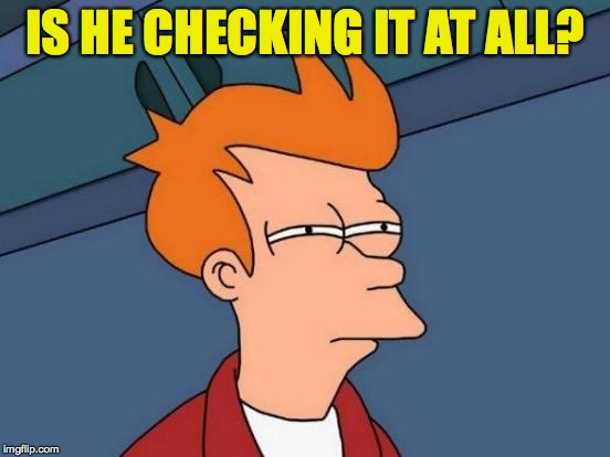 Futurama Fry Meme | IS HE CHECKING IT AT ALL? | image tagged in memes,futurama fry | made w/ Imgflip meme maker