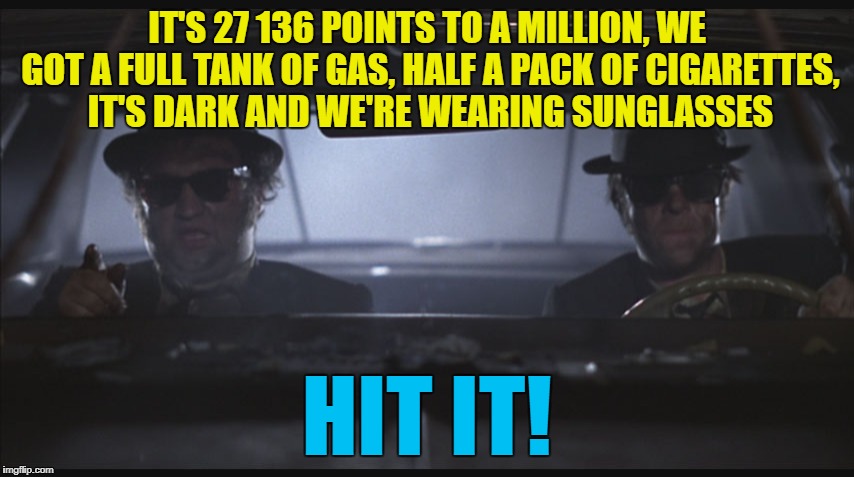 IT'S 27 136 POINTS TO A MILLION, WE GOT A FULL TANK OF GAS, HALF A PACK OF CIGARETTES, IT'S DARK AND WE'RE WEARING SUNGLASSES HIT IT! | made w/ Imgflip meme maker