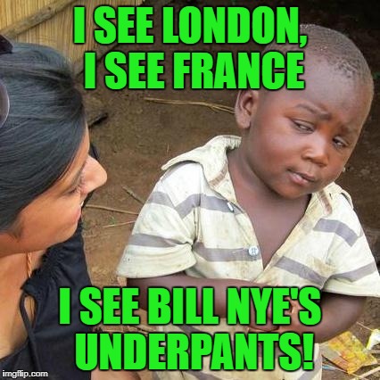 Third World Skeptical Kid Meme | I SEE LONDON, I SEE FRANCE I SEE BILL NYE'S UNDERPANTS! | image tagged in memes,third world skeptical kid | made w/ Imgflip meme maker