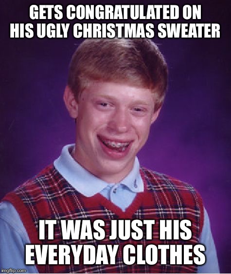 Bad Luck Brian | GETS CONGRATULATED ON HIS UGLY CHRISTMAS SWEATER; IT WAS JUST HIS EVERYDAY CLOTHES | image tagged in memes,bad luck brian | made w/ Imgflip meme maker