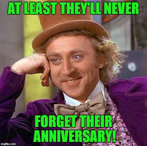 Creepy Condescending Wonka Meme | AT LEAST THEY'LL NEVER FORGET THEIR ANNIVERSARY! | image tagged in memes,creepy condescending wonka | made w/ Imgflip meme maker