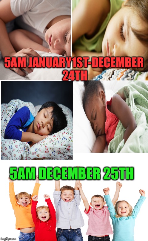 Is It An Internal Alarm Clock?  | 5AM JANUARY1ST-DECEMBER 24TH; 5AM DECEMBER 25TH | image tagged in plain white tall,lol,memes,internal alarm clock,lynch1979 | made w/ Imgflip meme maker