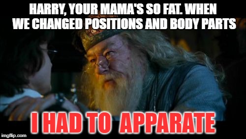 Angry Dumbledore Meme | HARRY, YOUR MAMA'S SO FAT. WHEN WE CHANGED POSITIONS AND BODY PARTS; I HAD TO  APPARATE | image tagged in memes,angry dumbledore,scumbag | made w/ Imgflip meme maker