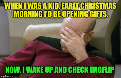 Merry Christmas :-) | WHEN I WAS A KID, EARLY CHRISTMAS MORNING I’D BE OPENING GIFTS. NOW, I WAKE UP AND CHECK IMGFLIP | image tagged in memes,captain picard facepalm,christmas | made w/ Imgflip meme maker
