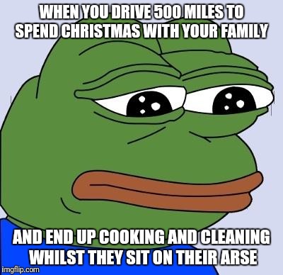 Feels Bad Man | WHEN YOU DRIVE 500 MILES TO SPEND CHRISTMAS WITH YOUR FAMILY; AND END UP COOKING AND CLEANING WHILST THEY SIT ON THEIR ARSE | image tagged in feels bad man | made w/ Imgflip meme maker