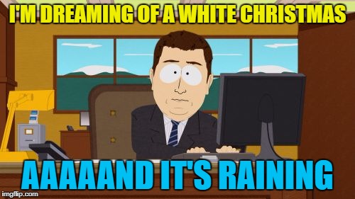 It's almost as if the weather doesn't care what day it is... :) | I'M DREAMING OF A WHITE CHRISTMAS; AAAAAND IT'S RAINING | image tagged in memes,aaaaand its gone,christmas,white christmas,rain,weather | made w/ Imgflip meme maker