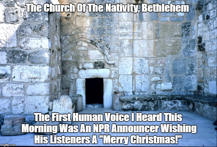 The Church Of The Nativity, Bethlehem The First Human Voice I Heard This Morning Was An NPR Announcer Wishing His Listeners A "Merry Christm | made w/ Imgflip meme maker