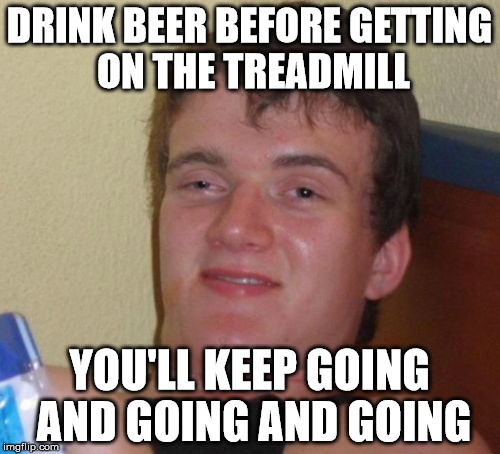 10 Guy Meme | DRINK BEER BEFORE GETTING ON THE TREADMILL YOU'LL KEEP GOING AND GOING AND GOING | image tagged in memes,10 guy | made w/ Imgflip meme maker