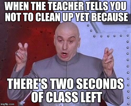 Dr Evil Laser Meme | WHEN THE TEACHER TELLS YOU NOT TO CLEAN UP YET BECAUSE; THERE'S TWO SECONDS OF CLASS LEFT | image tagged in memes,dr evil laser | made w/ Imgflip meme maker