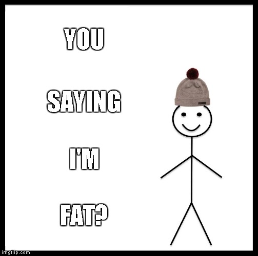 Be Like Bill Meme | YOU SAYING I'M FAT? | image tagged in memes,be like bill | made w/ Imgflip meme maker