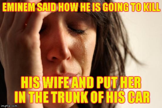 First World Problems Meme | EMINEM SAID HOW HE IS GOING TO KILL HIS WIFE AND PUT HER IN THE TRUNK OF HIS CAR | image tagged in memes,first world problems | made w/ Imgflip meme maker