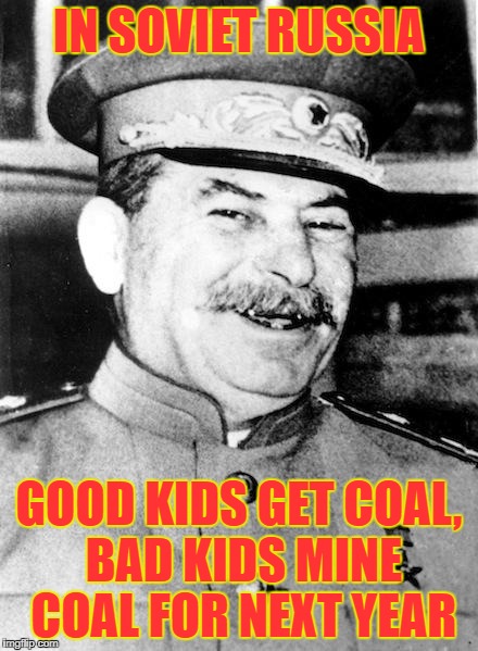 Soviet Clause | IN SOVIET RUSSIA; GOOD KIDS GET COAL, BAD KIDS MINE COAL FOR NEXT YEAR | image tagged in stalin smile,memes,funny,christmas,communism,christmas gifts | made w/ Imgflip meme maker