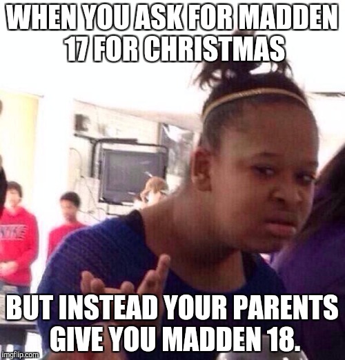 Christmas Gifting | WHEN YOU ASK FOR MADDEN 17 FOR CHRISTMAS; BUT INSTEAD YOUR PARENTS GIVE YOU MADDEN 18. | image tagged in memes,black girl wat,christmas,gifting | made w/ Imgflip meme maker