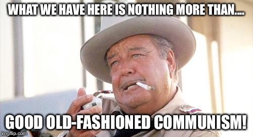 Buford T Justice | WHAT WE HAVE HERE IS NOTHING MORE THAN.... GOOD OLD-FASHIONED COMMUNISM! | image tagged in buford t justice | made w/ Imgflip meme maker