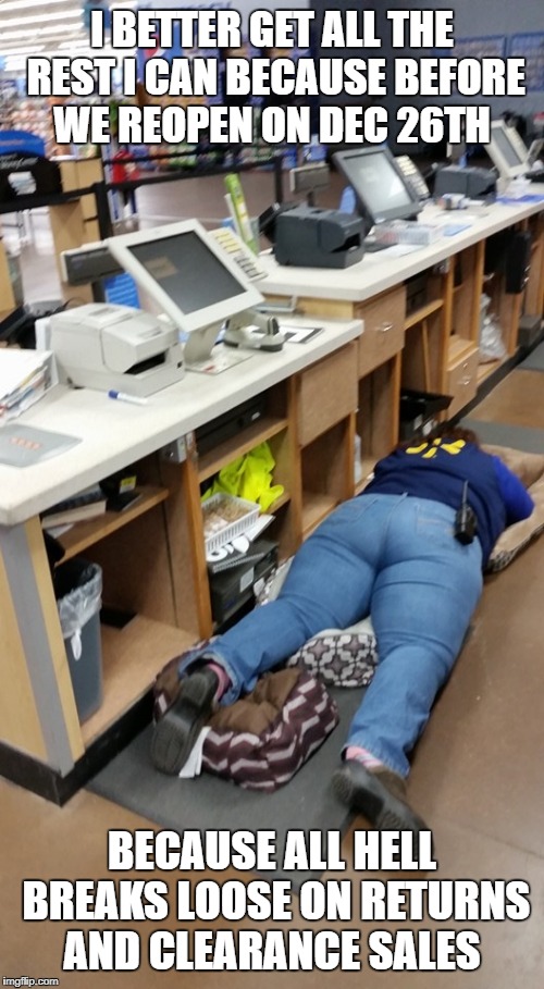 Walmart worker sleeps  | I BETTER GET ALL THE REST I CAN BECAUSE BEFORE WE REOPEN ON DEC 26TH; BECAUSE ALL HELL BREAKS LOOSE ON RETURNS AND CLEARANCE SALES | image tagged in walmart worker sleeps | made w/ Imgflip meme maker