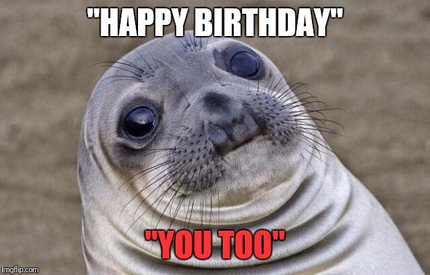 Awkward Moment Sealion | "HAPPY BIRTHDAY"; "YOU TOO" | image tagged in memes,awkward moment sealion | made w/ Imgflip meme maker