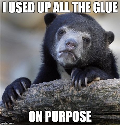 Confession Bear Meme | I USED UP ALL THE GLUE; ON PURPOSE | image tagged in memes,confession bear | made w/ Imgflip meme maker