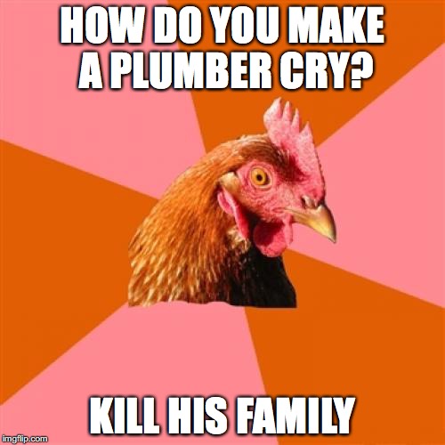 Anti Joke Chicken Meme |  HOW DO YOU MAKE A PLUMBER CRY? KILL HIS FAMILY | image tagged in memes,anti joke chicken | made w/ Imgflip meme maker