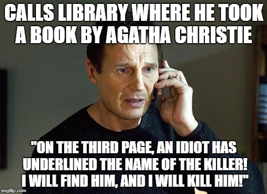 Liam Neeson Taken 2 | CALLS LIBRARY WHERE HE TOOK A BOOK BY AGATHA CHRISTIE; "ON THE THIRD PAGE, AN IDIOT HAS UNDERLINED THE NAME OF THE KILLER! I WILL FIND HIM, AND I WILL KILL HIM!" | image tagged in memes,liam neeson taken 2 | made w/ Imgflip meme maker
