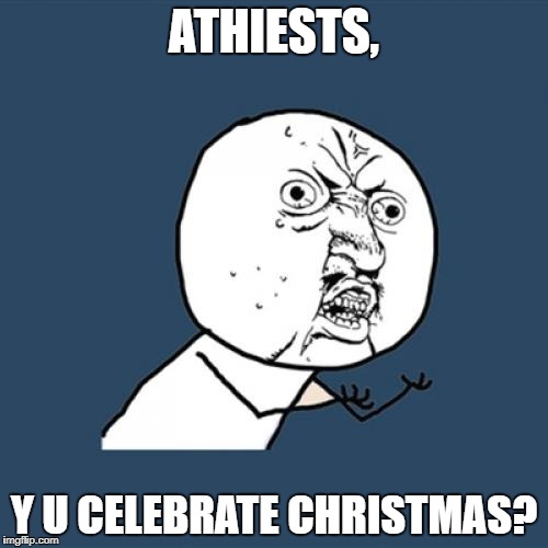 Y U No Meme | ATHIESTS, Y U CELEBRATE CHRISTMAS? | image tagged in memes,y u no | made w/ Imgflip meme maker