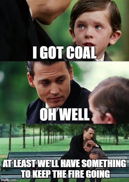 Finding Neverland Meme | I GOT COAL; OH WELL; AT LEAST WE'LL HAVE SOMETHING TO KEEP THE FIRE GOING | image tagged in memes,finding neverland | made w/ Imgflip meme maker