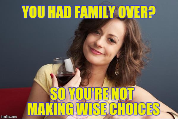 YOU HAD FAMILY OVER? SO YOU'RE NOT MAKING WISE CHOICES | made w/ Imgflip meme maker