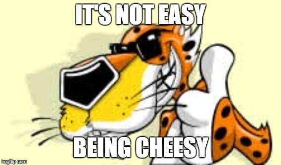 Give him some credit! | IT'S NOT EASY BEING CHEESY | image tagged in chester cheetah,cheesy | made w/ Imgflip meme maker