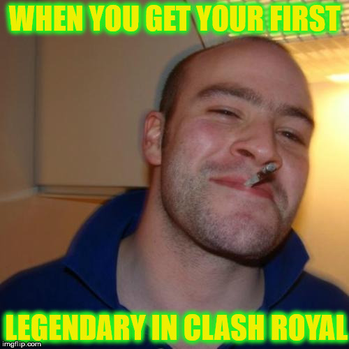 Good Guy Greg Meme | WHEN YOU GET YOUR FIRST; LEGENDARY IN CLASH ROYAL | image tagged in memes,good guy greg | made w/ Imgflip meme maker