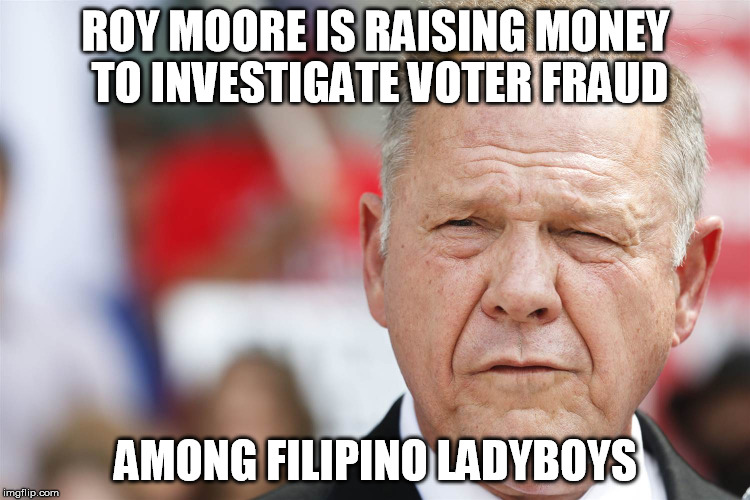 Filipino investigations are expensive! Donate to Roy now! | ROY MOORE IS RAISING MONEY TO INVESTIGATE VOTER FRAUD; AMONG FILIPINO LADYBOYS | image tagged in roy moore,alabama | made w/ Imgflip meme maker
