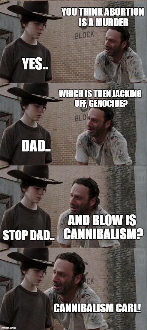Rick and Carl Long Meme | YOU THINK ABORTION IS A MURDER; YES.. WHICH IS THEN JACKING OFF, GENOCIDE? DAD.. AND BLOW IS CANNIBALISM? STOP DAD.. CANNIBALISM CARL! | image tagged in memes,rick and carl long | made w/ Imgflip meme maker