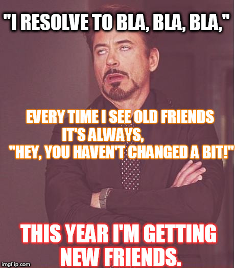 New year, new... | "I RESOLVE TO BLA, BLA, BLA,"; EVERY TIME I SEE OLD FRIENDS IT'S ALWAYS,              "HEY, YOU HAVEN'T CHANGED A BIT!"; THIS YEAR I'M GETTING NEW FRIENDS. | image tagged in memes,face you make robert downey jr,new year,friends,change | made w/ Imgflip meme maker