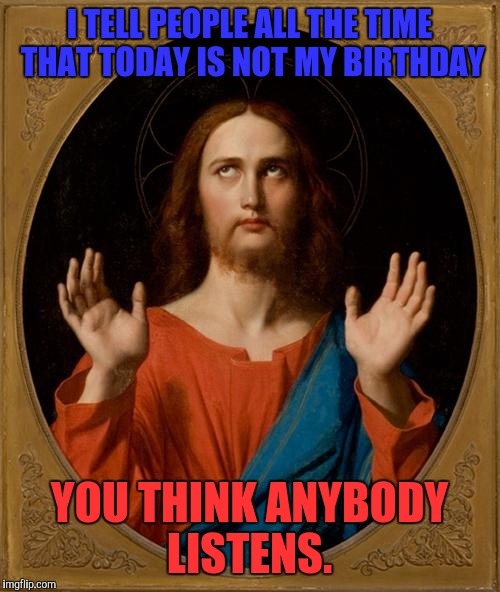 Annoyed Jesus |  I TELL PEOPLE ALL THE TIME THAT TODAY IS NOT MY BIRTHDAY; YOU THINK ANYBODY LISTENS. | image tagged in annoyed jesus | made w/ Imgflip meme maker