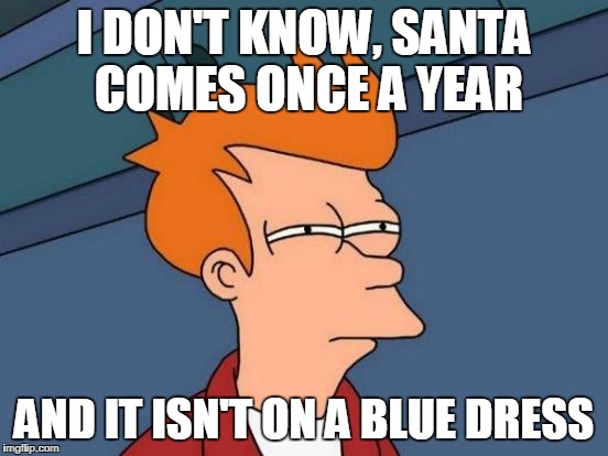 Futurama Fry Meme | I DON'T KNOW, SANTA COMES ONCE A YEAR AND IT ISN'T ON A BLUE DRESS | image tagged in memes,futurama fry | made w/ Imgflip meme maker