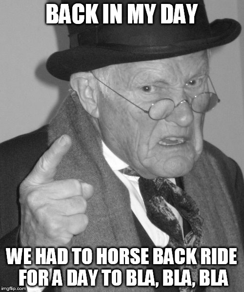 Back in my day | BACK IN MY DAY WE HAD TO HORSE BACK RIDE FOR A DAY TO BLA, BLA, BLA | image tagged in back in my day | made w/ Imgflip meme maker